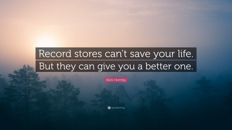 Nick Hornby Quote: “Record stores can’t save your life. But they can give you a better one.”