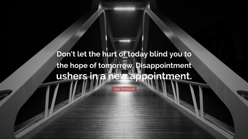 Lysa TerKeurst Quote: “Don’t let the hurt of today blind you to the hope of tomorrow. Disappointment ushers in a new appointment.”