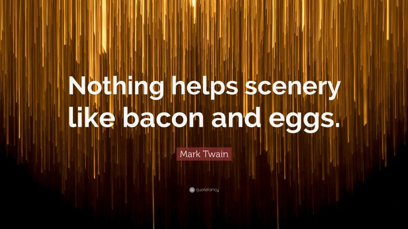 Mark Twain Quote: “Nothing helps scenery like bacon and eggs.”