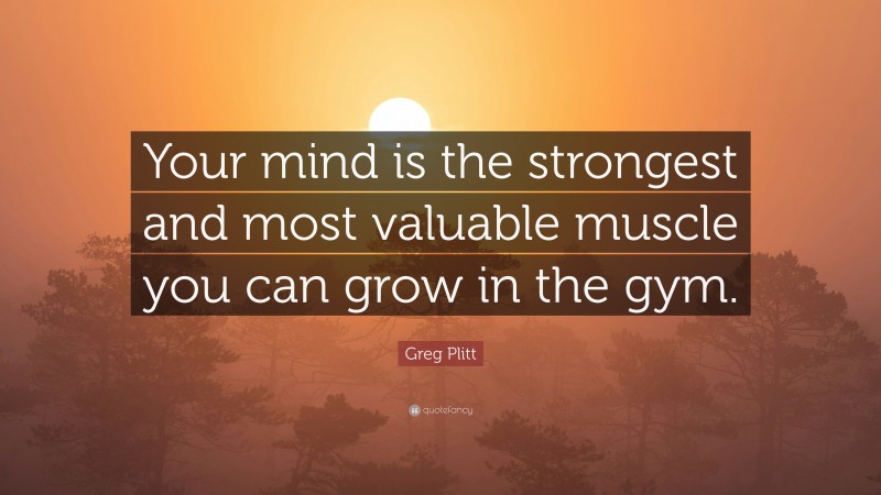 Greg Plitt Quote: “Your mind is the strongest and most valuable muscle you can grow in the gym.”
