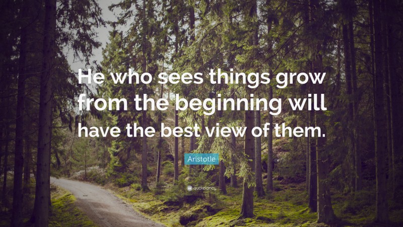 Aristotle Quote: “He who sees things grow from the beginning will have the best view of them.”
