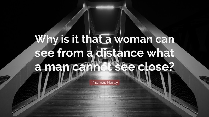 Thomas Hardy Quote: “Why is it that a woman can see from a distance what a man cannot see close?”
