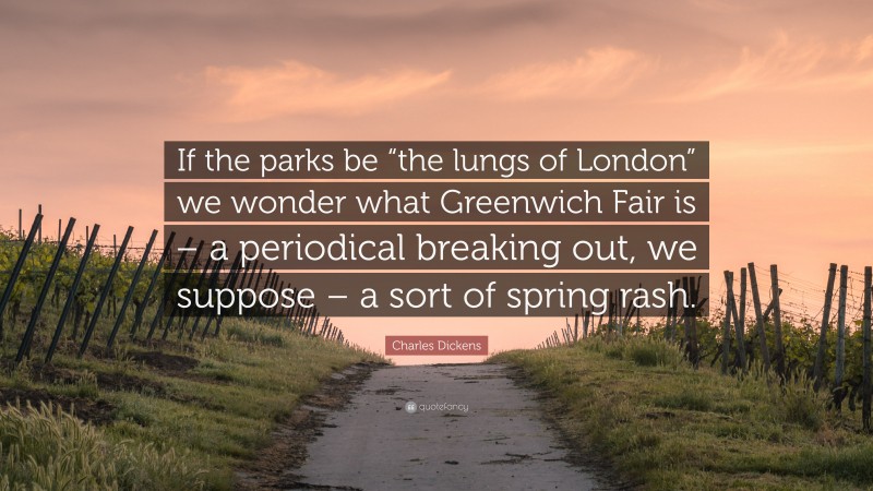 Charles Dickens Quote: “If the parks be “the lungs of London” we wonder what Greenwich Fair is – a periodical breaking out, we suppose – a sort of spring rash.”