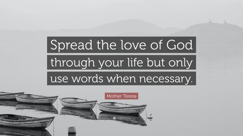 Mother Teresa Quote: “Spread the love of God through your life but only use words when necessary.”