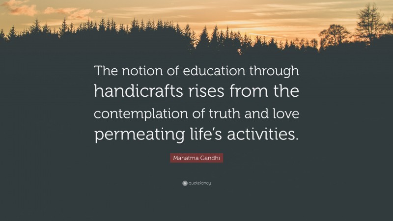 Mahatma Gandhi Quote: “The notion of education through handicrafts rises from the contemplation of truth and love permeating life’s activities.”