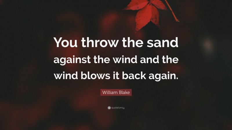 William Blake Quote: “You throw the sand against the wind and the wind blows it back again.”