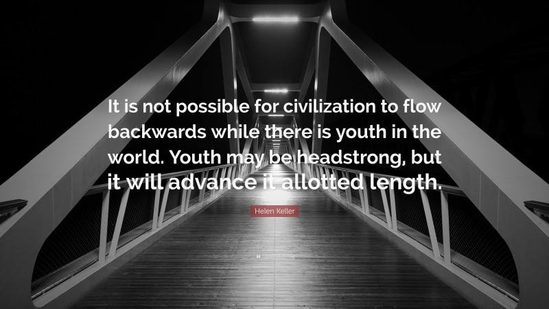 Helen Keller Quote: “It is not possible for civilization to flow backwards while there is youth in the world. Youth may be headstrong, but it will advance it allotted length.”