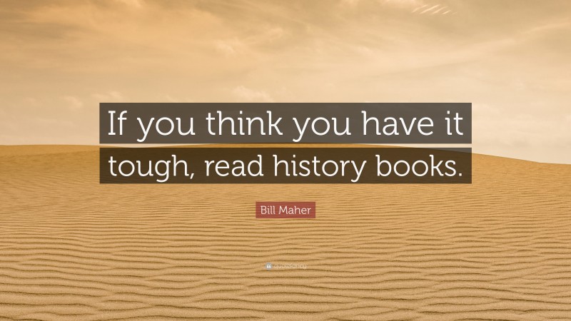 Bill Maher Quote: “If you think you have it tough, read history books.”