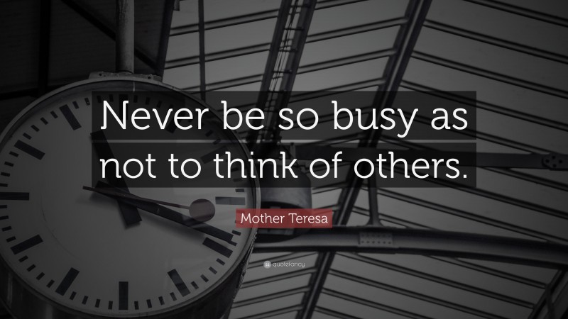 Mother Teresa Quote: “Never be so busy as not to think of others.”