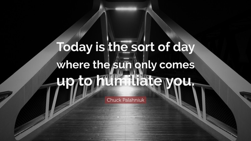 Chuck Palahniuk Quote: “Today is the sort of day where the sun only comes up to humiliate you.”