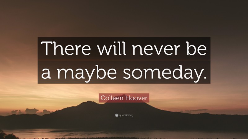 Colleen Hoover Quote: “There will never be a maybe someday.”
