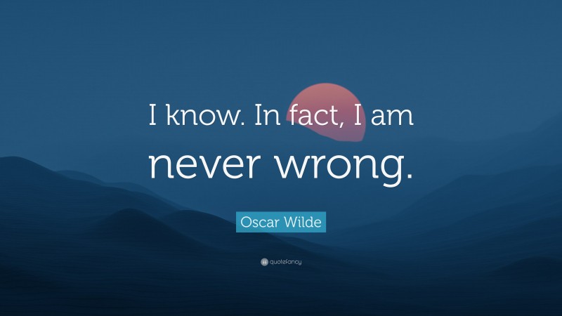 Oscar Wilde Quote: “I know. In fact, I am never wrong.”