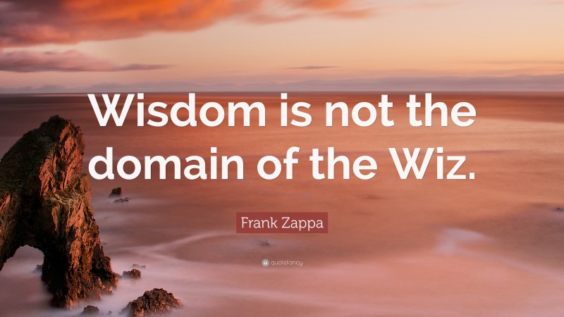 Frank Zappa Quote: “Wisdom is not the domain of the Wiz.”