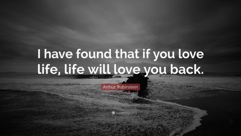 Arthur Rubinstein Quote: “I have found that if you love life, life will love you back.”