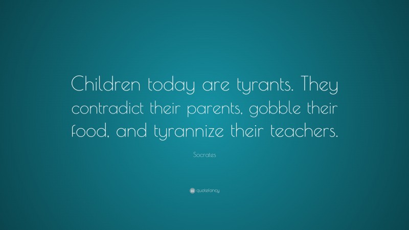 Socrates Quote: “Children today are tyrants. They contradict their parents, gobble their food, and tyrannize their teachers.”