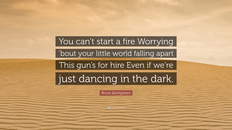 Bruce Springsteen Quote: “You can’t start a fire Worrying ’bout your little world falling apart This gun’s for hire Even if we’re just dancing in the dark.”