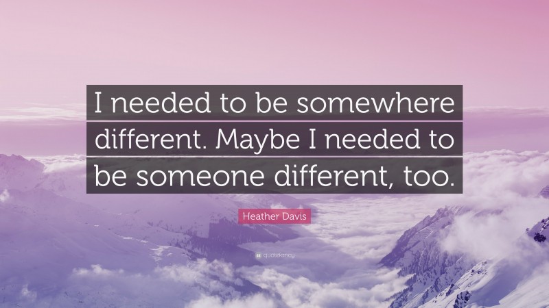 Heather Davis Quote: “I needed to be somewhere different. Maybe I needed to be someone different, too.”
