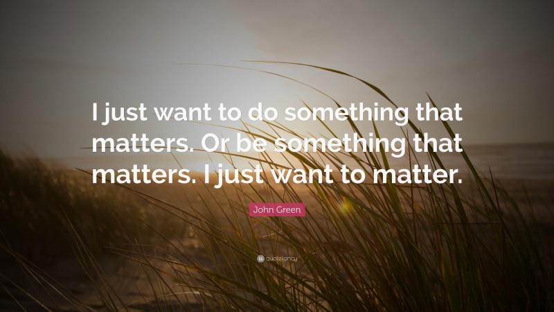 John Green Quote: “I just want to do something that matters. Or be something that matters. I just want to matter.”