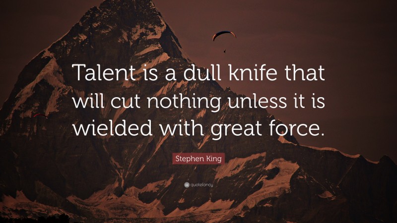 Stephen King Quote: “Talent is a dull knife that will cut nothing unless it is wielded with great force.”