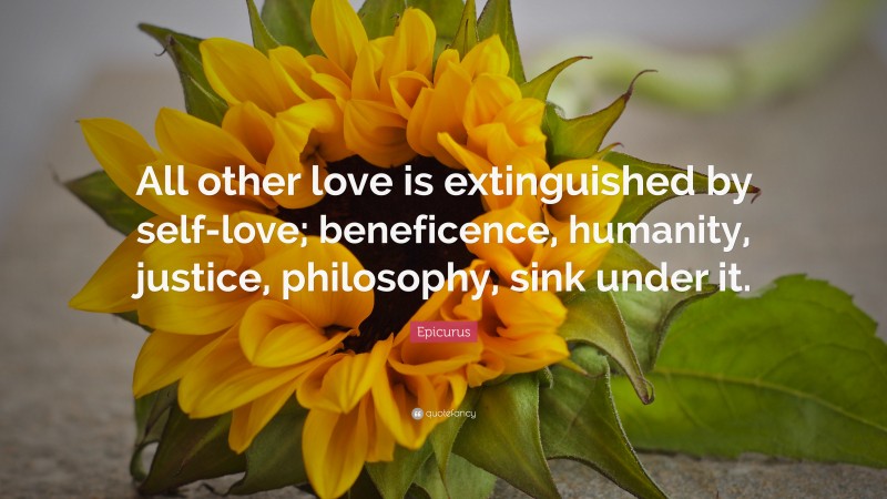 Epicurus Quote: “All other love is extinguished by self-love; beneficence, humanity, justice, philosophy, sink under it.”