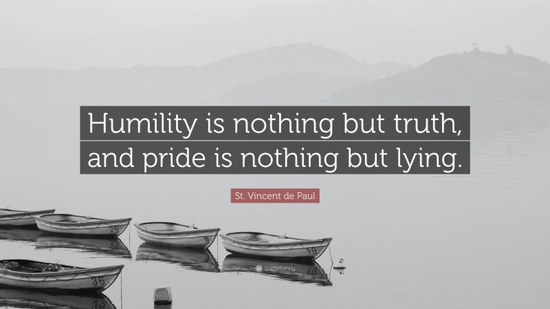 St. Vincent de Paul Quote: “Humility is nothing but truth, and pride is nothing but lying.”