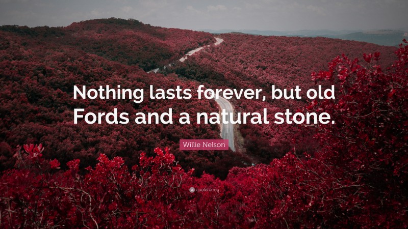 Willie Nelson Quote: “Nothing lasts forever, but old Fords and a natural stone.”