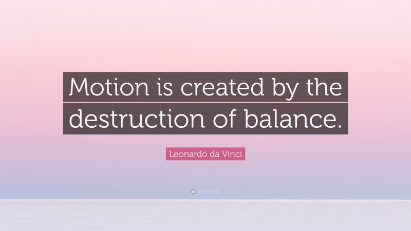 Leonardo da Vinci Quote: “Motion is created by the destruction of balance.”