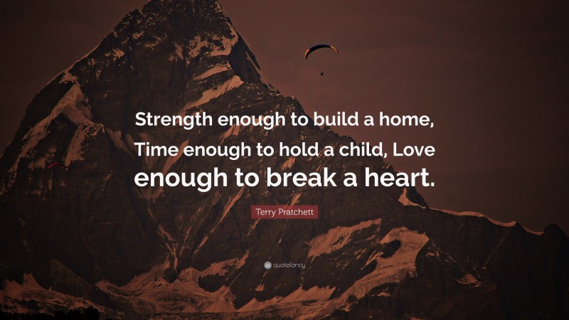 Terry Pratchett Quote: “Strength enough to build a home, Time enough to hold a child, Love enough to break a heart.”