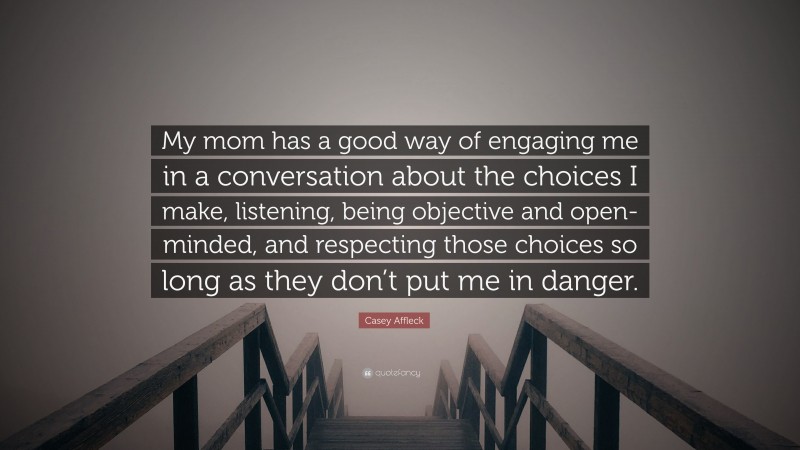 Casey Affleck Quote: “My mom has a good way of engaging me in a conversation about the choices I make, listening, being objective and open-minded, and respecting those choices so long as they don’t put me in danger.”