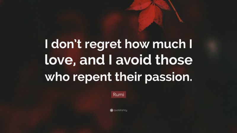 Rumi Quote: “I don’t regret how much I love, and I avoid those who repent their passion.”
