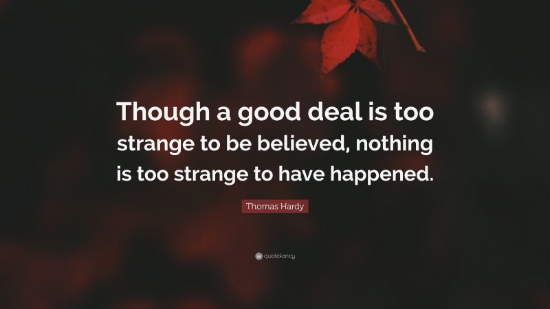 Thomas Hardy Quote: “Though a good deal is too strange to be believed, nothing is too strange to have happened.”