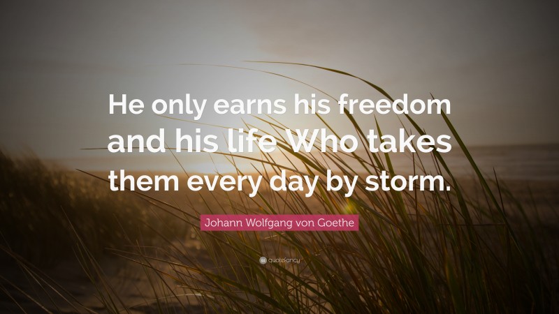 Johann Wolfgang von Goethe Quote: “He only earns his freedom and his life Who takes them every day by storm.”