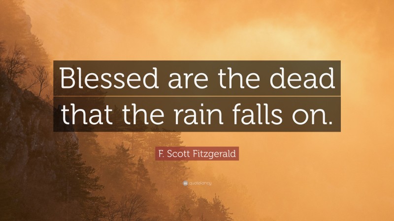 F. Scott Fitzgerald Quote: “Blessed are the dead that the rain falls on.”