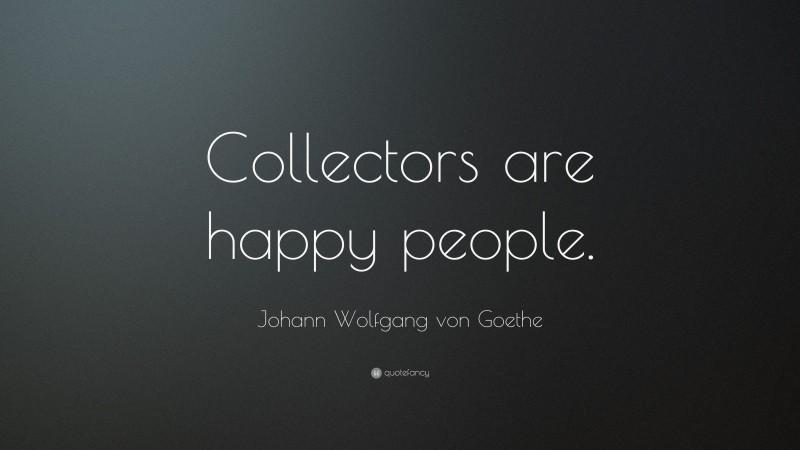 Johann Wolfgang von Goethe Quote: “Collectors are happy people.”