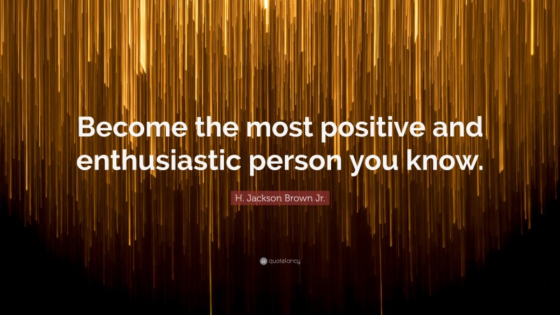 H. Jackson Brown Jr. Quote: “Become the most positive and enthusiastic person you know.”