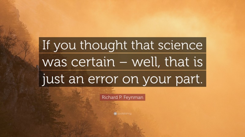 Richard P. Feynman Quote: “If you thought that science was certain – well, that is just an error on your part.”