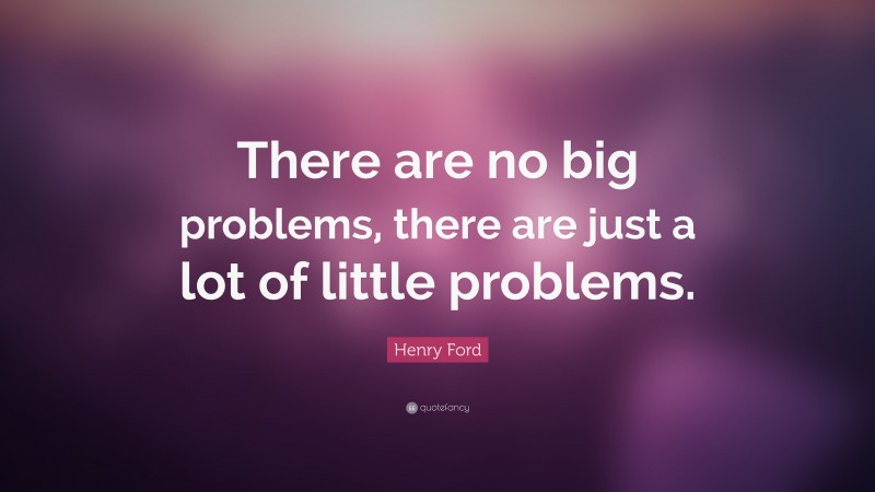 Henry Ford Quote: “There are no big problems, there are just a lot of little problems.”
