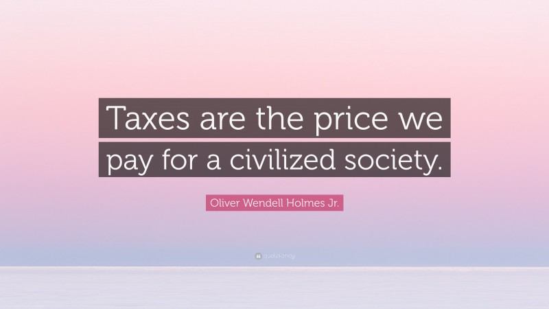 Oliver Wendell Holmes Jr. Quote: “Taxes are the price we pay for a civilized society.”