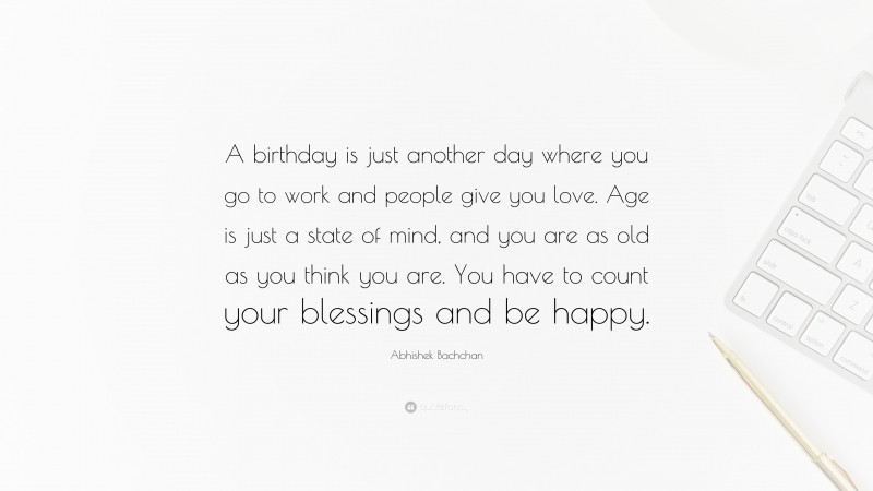Abhishek Bachchan Quote: “A birthday is just another day where you go to work and people give you love. Age is just a state of mind, and you are as old as you think you are. You have to count your blessings and be happy.”