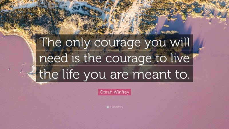 Oprah Winfrey Quote: “The only courage you will need is the courage to live the life you are meant to.”