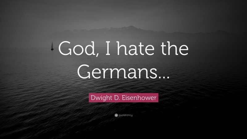 Dwight D. Eisenhower Quote: “God, I hate the Germans...”