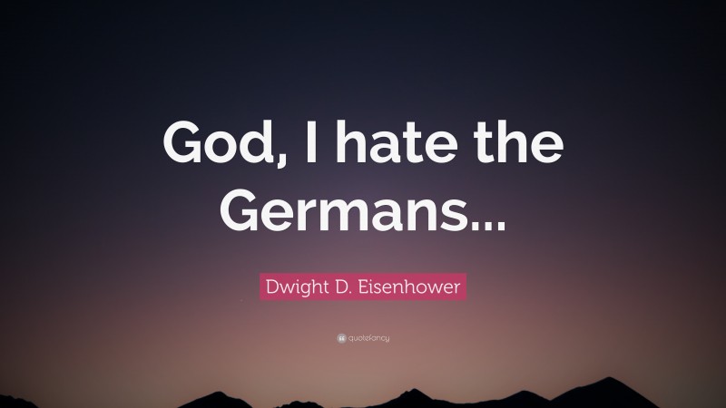 Dwight D. Eisenhower Quote: “God, I hate the Germans...”