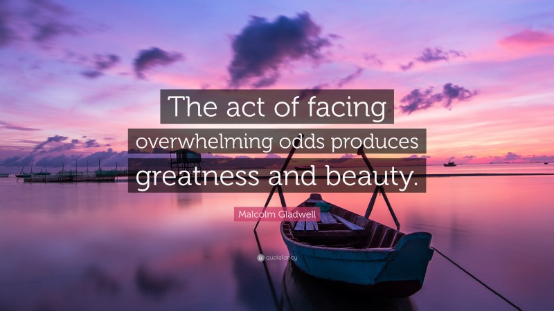 Malcolm Gladwell Quote: “The act of facing overwhelming odds produces greatness and beauty.”