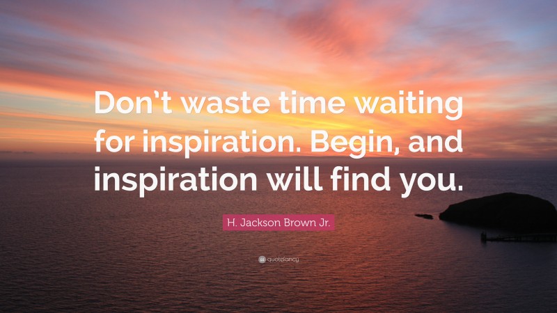H. Jackson Brown Jr. Quote: “Don’t waste time waiting for inspiration. Begin, and inspiration will find you.”