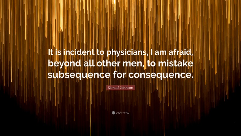 Samuel Johnson Quote: “It is incident to physicians, I am afraid, beyond all other men, to mistake subsequence for consequence.”