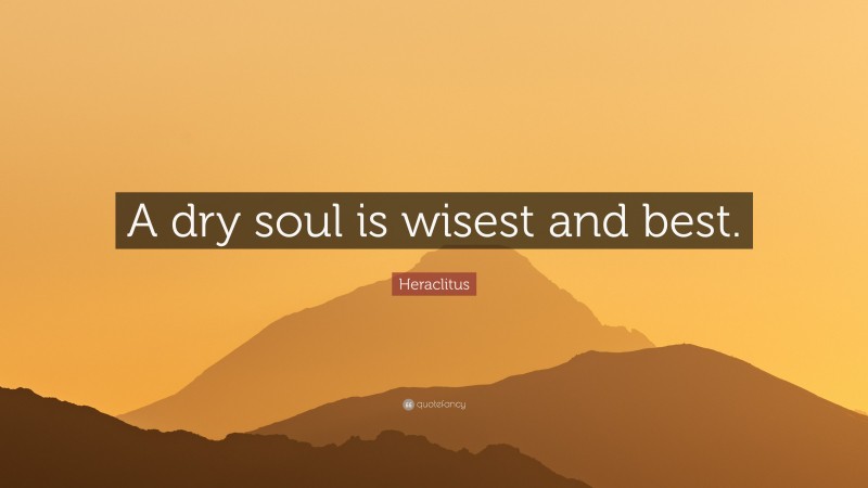 Heraclitus Quote: “A dry soul is wisest and best.”