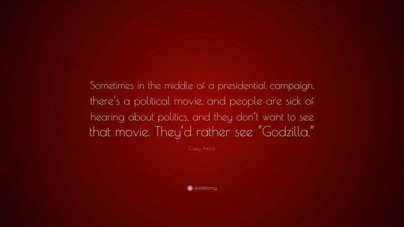 Casey Affleck Quote: “Sometimes in the middle of a presidential campaign, there’s a political movie, and people are sick of hearing about politics, and they don’t want to see that movie. They’d rather see “Godzilla.””
