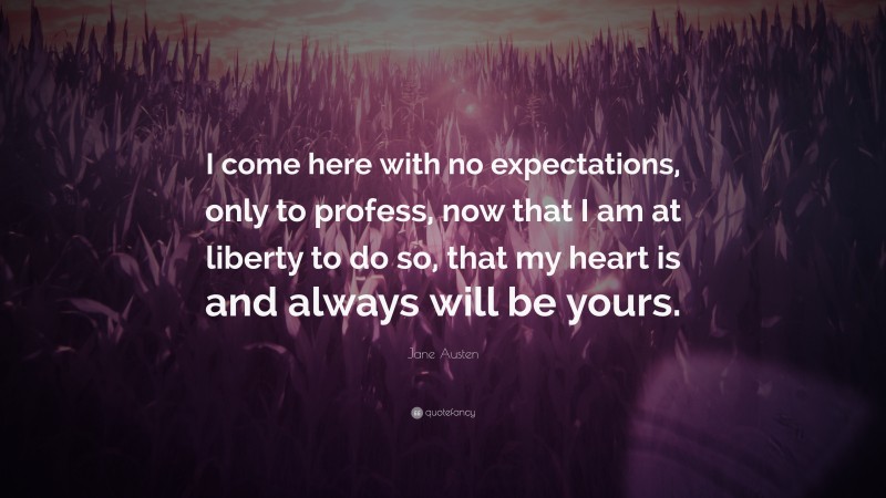 Jane Austen Quote: “I come here with no expectations, only to profess, now that I am at liberty to do so, that my heart is and always will be yours.”