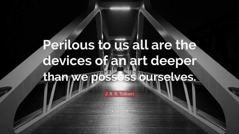 J. R. R. Tolkien Quote: “Perilous to us all are the devices of an art deeper than we possess ourselves.”