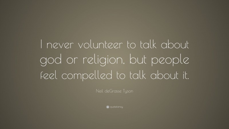Neil deGrasse Tyson Quote: “I never volunteer to talk about god or religion, but people feel compelled to talk about it.”